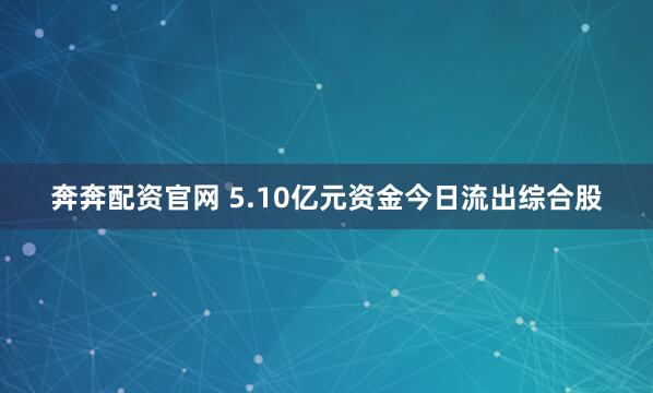奔奔配资官网 5.10亿元资金今日流出综合股