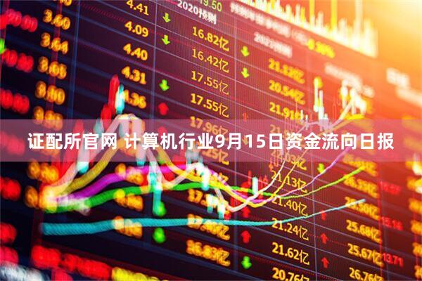 证配所官网 计算机行业9月15日资金流向日报