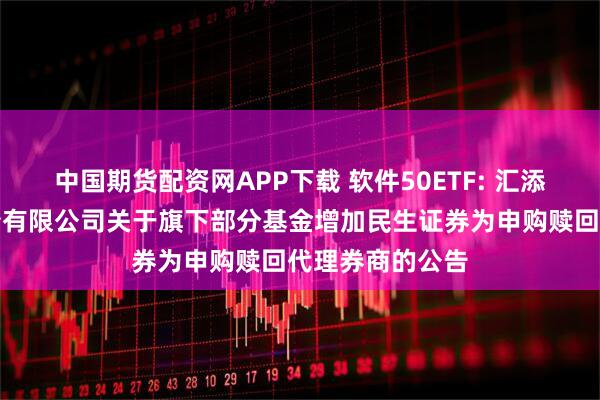 中国期货配资网APP下载 软件50ETF: 汇添富基金管理股份有限公司关于旗下部分基金增加民生证券为申购赎回代理券商的公告