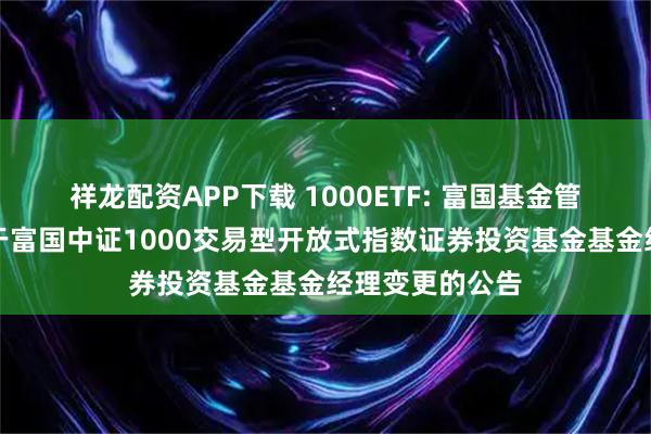 祥龙配资APP下载 1000ETF: 富国基金管理有限公司关于富国中证1000交易型开放式指数证券投资基金基金经理变更的公告