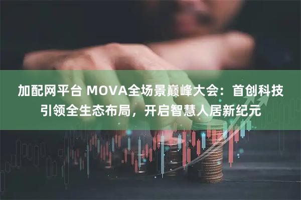 加配网平台 MOVA全场景巅峰大会：首创科技引领全生态布局，开启智慧人居新纪元