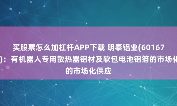 买股票怎么加杠杆APP下载 明泰铝业(601677.SH)：有机器人专用散热器铝材及软包电池铝箔的市场化供应