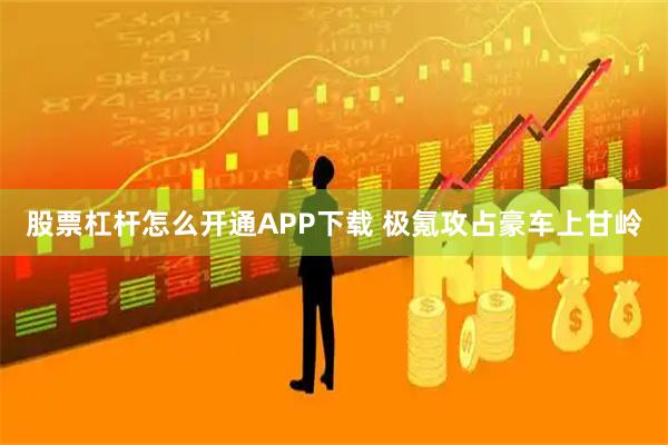 股票杠杆怎么开通APP下载 极氪攻占豪车上甘岭