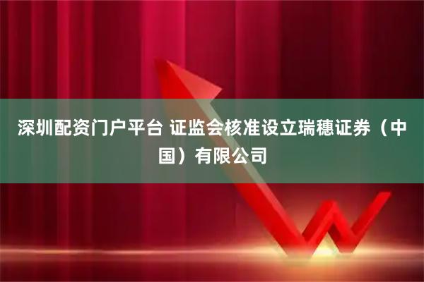 深圳配资门户平台 证监会核准设立瑞穗证券（中国）有限公司
