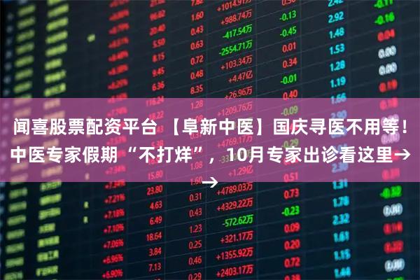 闻喜股票配资平台 【阜新中医】国庆寻医不用等！中医专家假期 “不打烊”，10月专家出诊看这里→