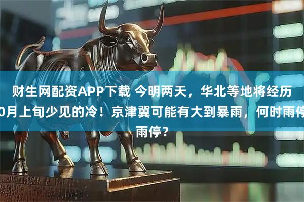 财生网配资APP下载 今明两天，华北等地将经历10月上旬少见的冷！京津冀可能有大到暴雨，何时雨停？