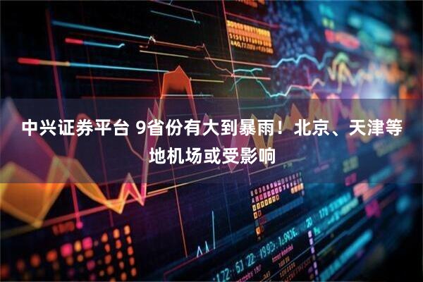 中兴证券平台 9省份有大到暴雨！北京、天津等地机场或受影响