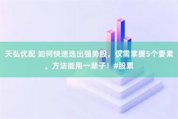 天弘优配 如何快速选出强势股，仅需掌握5个要素。方法能用一辈子！#股票
