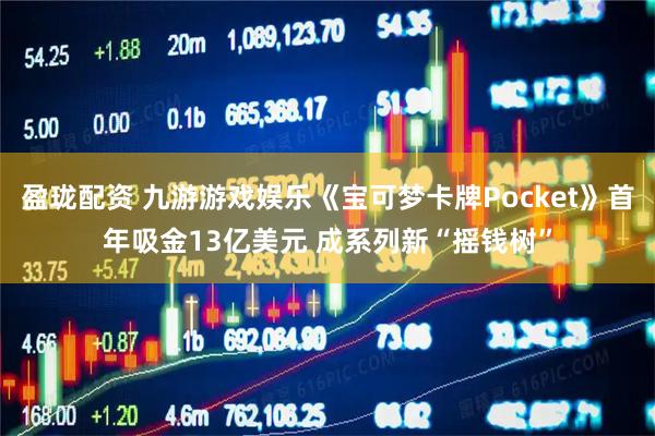 盈珑配资 九游游戏娱乐《宝可梦卡牌Pocket》首年吸金13亿美元 成系列新“摇钱树”
