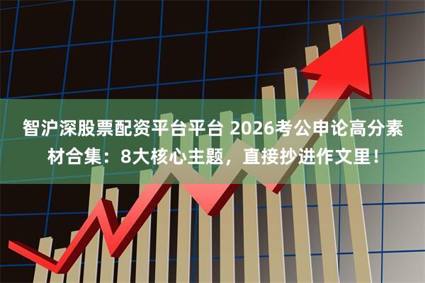 智沪深股票配资平台平台 2026考公申论高分素材合集:8大核心主题,直接抄进作文里!