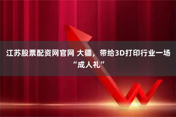 江苏股票配资网官网 大疆,带给3D打印行业一场“成人礼”