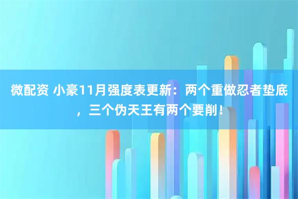 微配资 小豪11月强度表更新:两个重做忍者垫底,三个伪天王有两个要削!