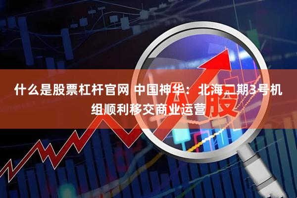 什么是股票杠杆官网 中国神华：北海二期3号机组顺利移交商业运营