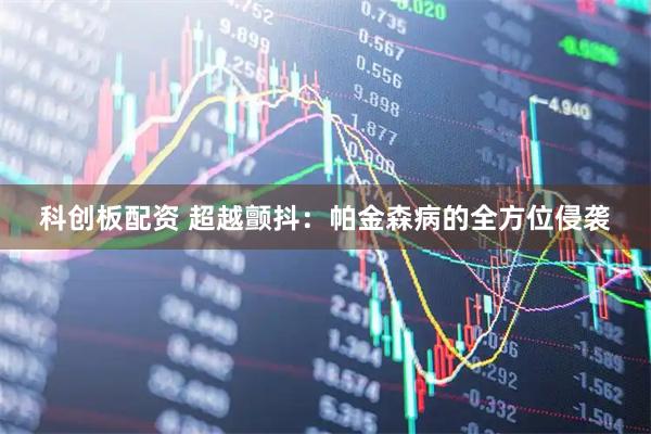 科创板配资 超越颤抖:帕金森病的全方位侵袭