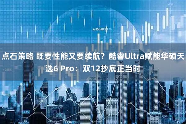 点石策略 既要性能又要续航？酷睿Ultra赋能华硕天选6 Pro：双12抄底正当时