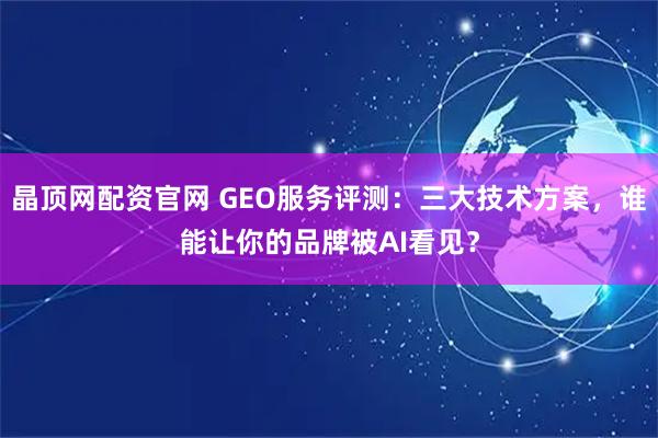 晶顶网配资官网 GEO服务评测:三大技术方案,谁能让你的品牌被AI看见?