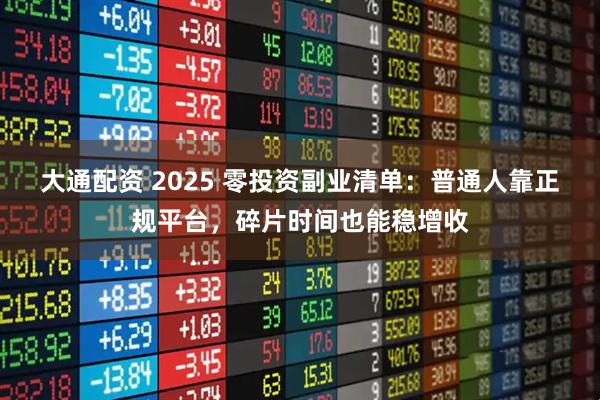 大通配资 2025 零投资副业清单:普通人靠正规平台,碎片时间也能稳增收