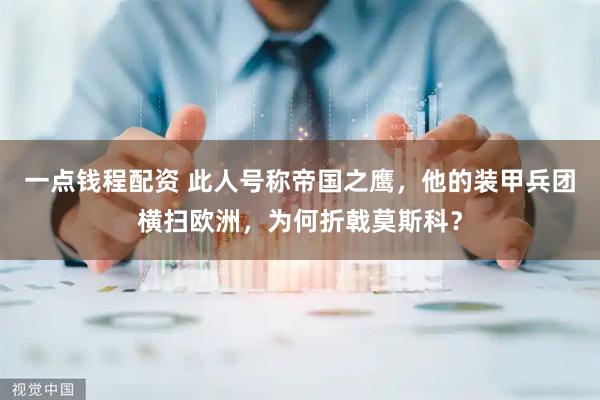 一点钱程配资 此人号称帝国之鹰，他的装甲兵团横扫欧洲，为何折戟莫斯科？