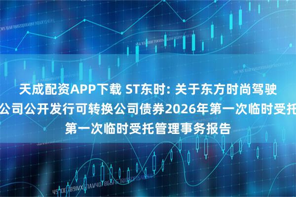 天成配资APP下载 ST东时: 关于东方时尚驾驶学校股份有限公司公开发行可转换公司债券2026年第一次临时受托管理事务报告