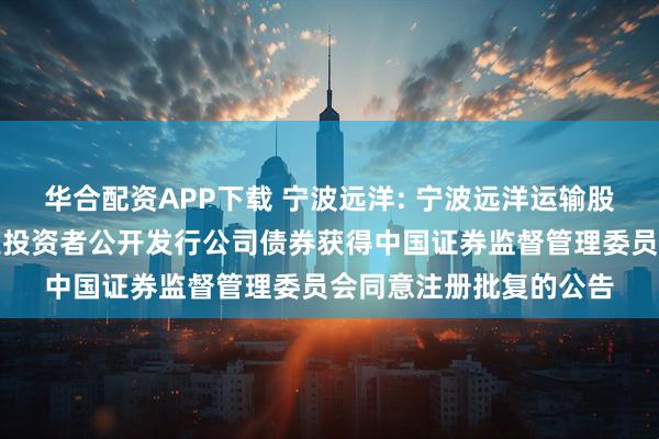 华合配资APP下载 宁波远洋: 宁波远洋运输股份有限公司关于向专业投资者公开发行公司债券获得中国证券监督管理委员会同意注册批复的公告