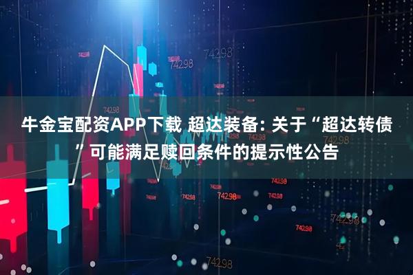 牛金宝配资APP下载 超达装备: 关于“超达转债”可能满足赎回条件的提示性公告