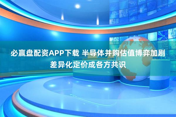 必赢盘配资APP下载 半导体并购估值博弈加剧 差异化定价成各方共识