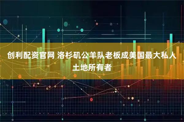 创利配资官网 洛杉矶公羊队老板成美国最大私人土地所有者