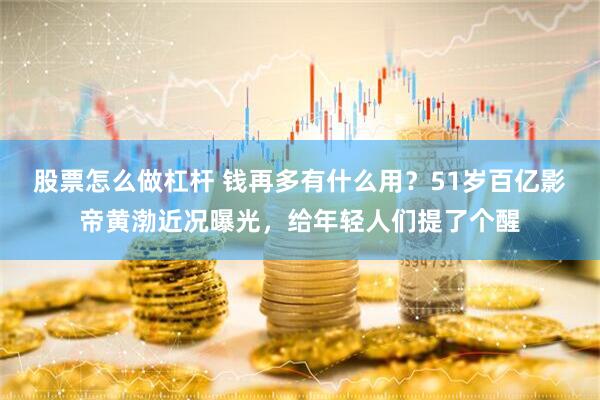 股票怎么做杠杆 钱再多有什么用？51岁百亿影帝黄渤近况曝光，给年轻人们提了个醒