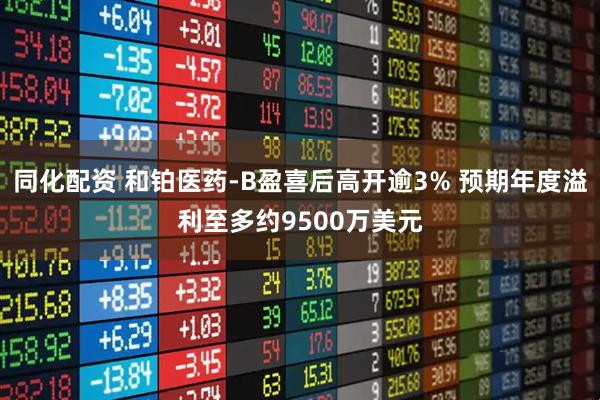 同化配资 和铂医药-B盈喜后高开逾3% 预期年度溢利至多约9500万美元