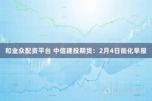 和业众配资平台 中信建投期货：2月4日能化早报