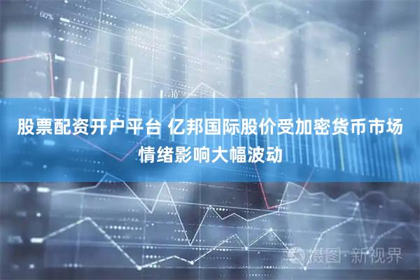 股票配资开户平台 亿邦国际股价受加密货币市场情绪影响大幅波动