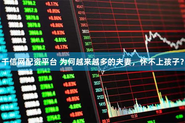 千信网配资平台 为何越来越多的夫妻，怀不上孩子？
