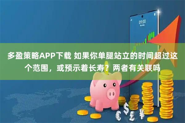 多盈策略APP下载 如果你单腿站立的时间超过这个范围,或预示着长寿?两者有关联吗