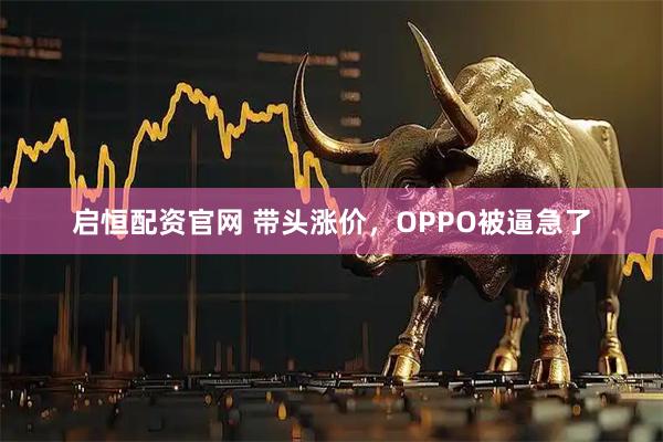 启恒配资官网 带头涨价，OPPO被逼急了