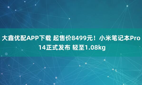 大鑫优配APP下载 起售价8499元！小米笔记本Pro 14正式发布 轻至1.08kg