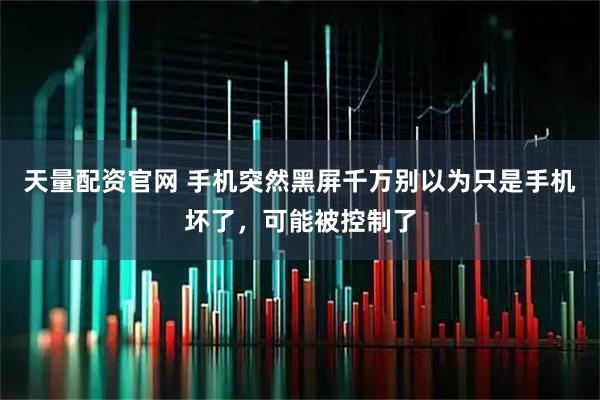 天量配资官网 手机突然黑屏千万别以为只是手机坏了,可能被控制了