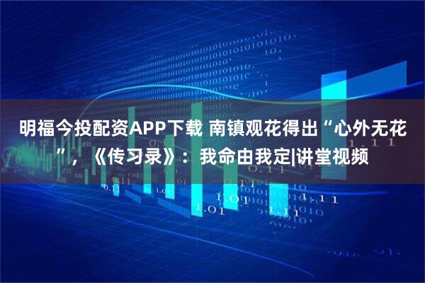 明福今投配资APP下载 南镇观花得出“心外无花”，《传习录》：我命由我定|讲堂视频