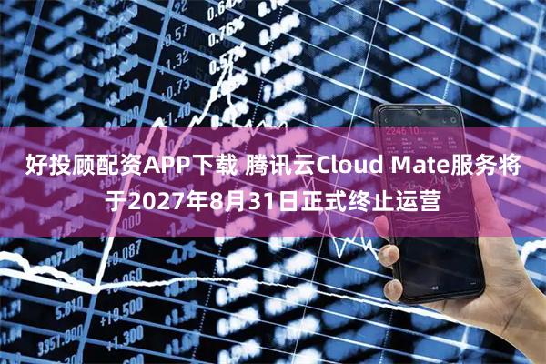 好投顾配资APP下载 腾讯云Cloud Mate服务将于2027年8月31日正式终止运营