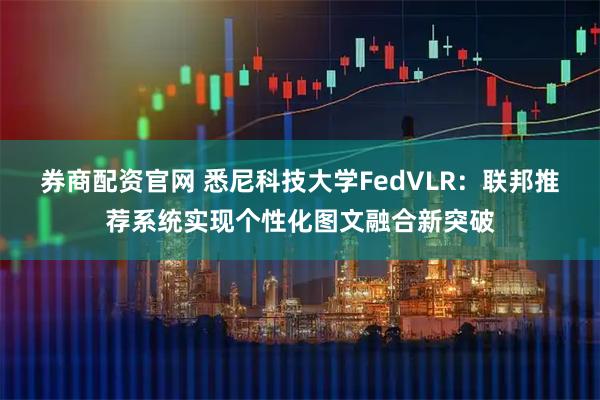 券商配资官网 悉尼科技大学FedVLR：联邦推荐系统实现个性化图文融合新突破