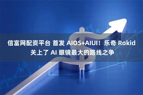 信富网配资平台 首发 AIOS+AIUI！乐奇 Rokid 关上了 AI 眼镜最大的路线之争