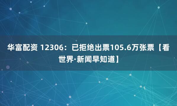 华富配资 12306:已拒绝出票105.6万张票【看世界·新闻早知道】