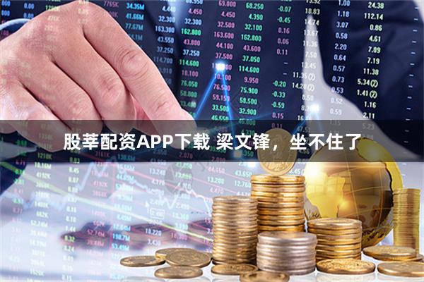 股莘配资APP下载 梁文锋，坐不住了
