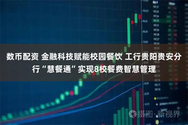 数币配资 金融科技赋能校园餐饮 工行贵阳贵安分行“慧餐通”实现8校餐费智慧管理