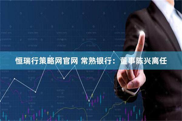 恒瑞行策略网官网 常熟银行：董事陈兴离任