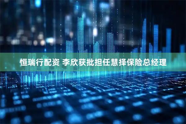 恒瑞行配资 李欣获批担任慧择保险总经理