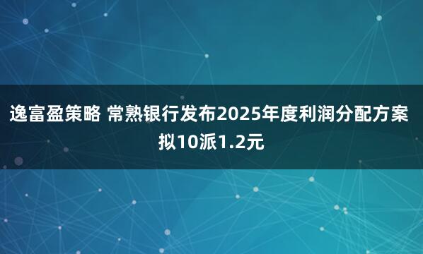 逸富盈策略 常熟银行发布2025年度利润分配方案 拟10派1.2元